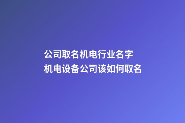 公司取名机电行业名字 机电设备公司该如何取名-第1张-公司起名-玄机派